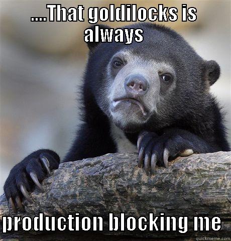 ....THAT GOLDILOCKS IS ALWAYS  PRODUCTION BLOCKING ME  Confession Bear