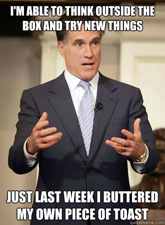 I'm able to think outside the box and try new things Just last week i buttered my OWN piece of toast  Relatable Romney