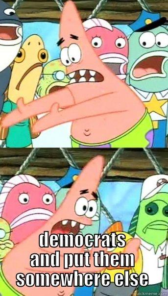  DEMOCRATS AND PUT THEM SOMEWHERE ELSE Push it somewhere else Patrick