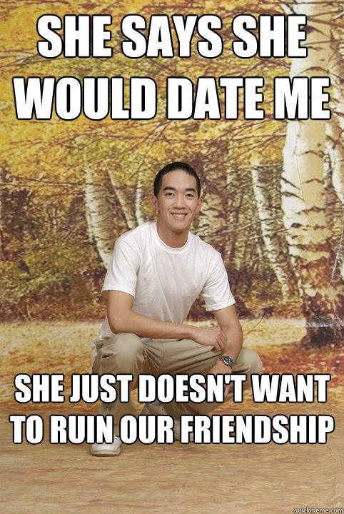 She says she would date me she just doesn't want to ruin our friendship  Friend-Zoned Phil
