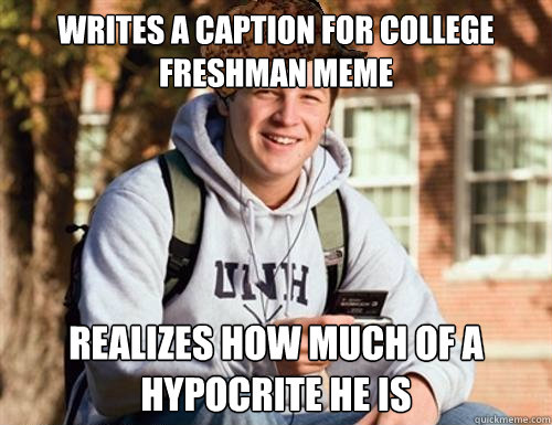writes a caption for college freshman meme realizes how much of a hypocrite he is  College Freshman