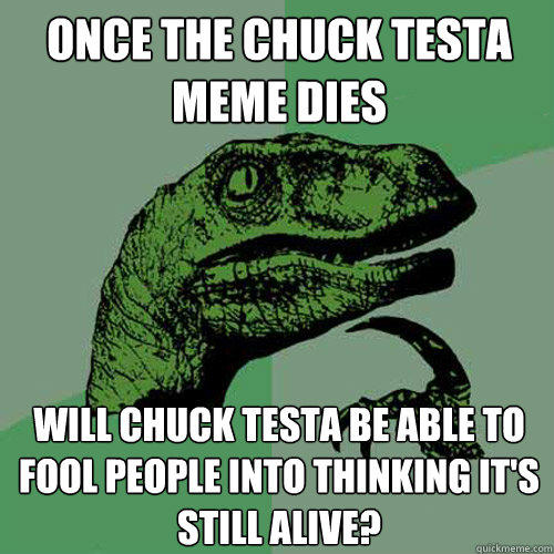 Once the Chuck Testa meme dies will chuck testa be able to fool people into thinking it's still alive?  Philosoraptor