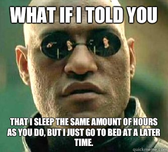 what if i told you That I sleep the same amount of hours as you do, but I just go to bed at a later time.  Matrix Morpheus