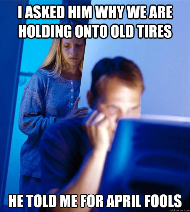 i asked him why we are holding onto old tires he told me for april fools  Redditors Wife