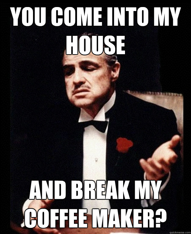 you come into my house and break my coffee maker?  Incredulous Godfather