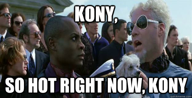 Kony, so hot right now, kony  