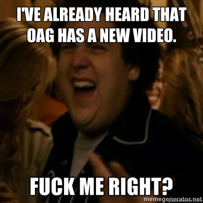 I've already heard that OAG has a new video.  fuck me right