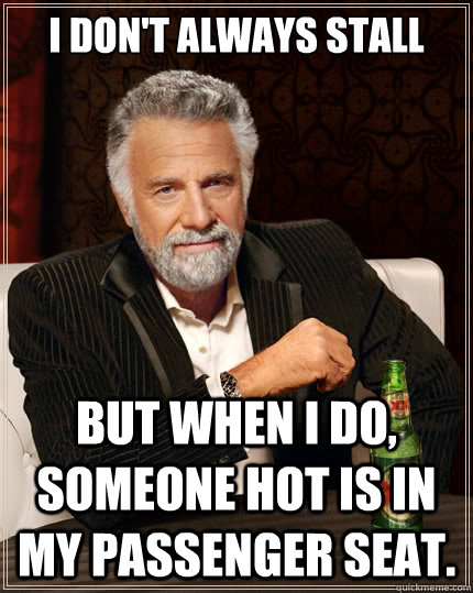 I don't always stall  But when I do, someone hot is in my passenger seat.  The Most Interesting Man In The World