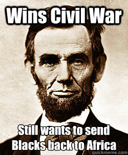 Wins Civil War Still wants to send Blacks back to Africa  Scumbag Abraham Lincoln