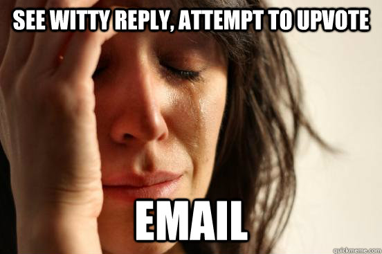 See witty reply, attempt to upvote EMAIL  First World Problems