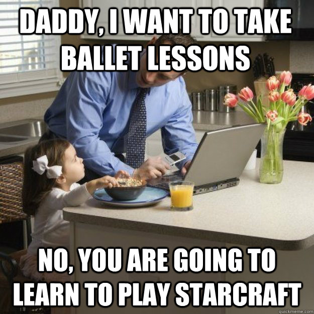 Daddy, I want to take ballet lessons no, you are going to learn to play starcraft  