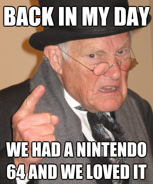 back in my day We had a nintendo 64 and we loved it  back in my day