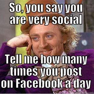 SO, YOU SAY YOU ARE VERY SOCIAL TELL ME HOW MANY TIMES YOU POST ON FACEBOOK A DAY Condescending Wonka