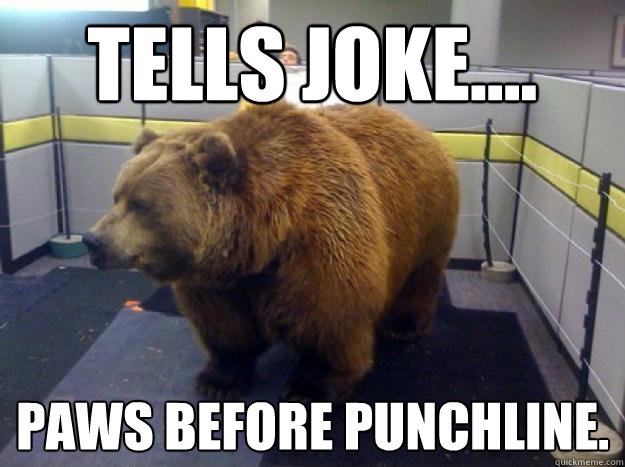 Tells joke.... Paws before punchline.  Office Bear