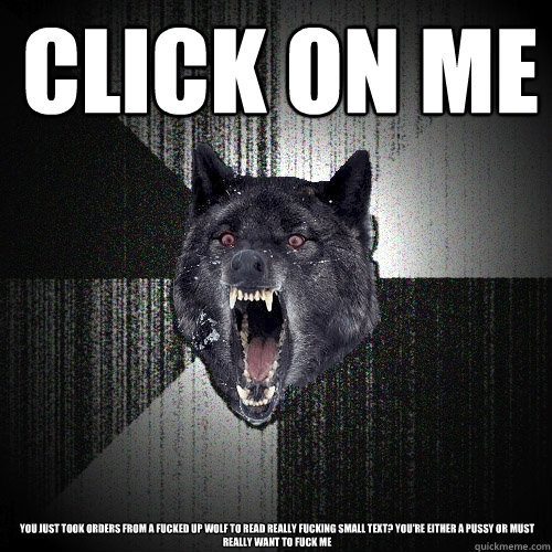 click on me you just took orders from a fucked up wolf to read really fucking small text? you're either a pussy or must really want to fuck me  Insanity Wolf
