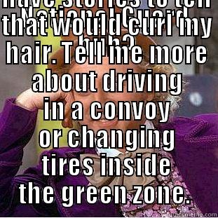 NATIONAL GUARD, HUH? WOW, YOU MUST HAVE STORIES TO TELL THAT WOULD CURL MY HAIR. TELL ME MORE ABOUT DRIVING IN A CONVOY OR CHANGING TIRES INSIDE THE GREEN ZONE.  Condescending Wonka
