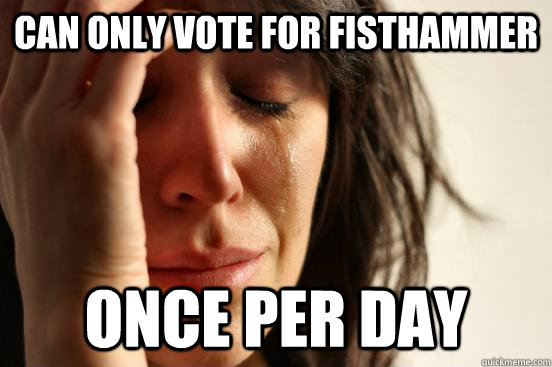 can only vote for Fisthammer once per day - can only vote for Fisthammer once per day  First World Problems