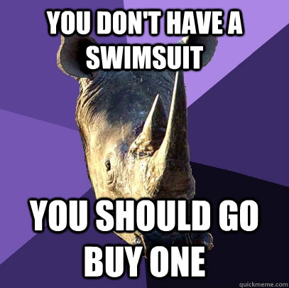 You don't have a swimsuit You should go buy one  Sexually Oblivious Rhino