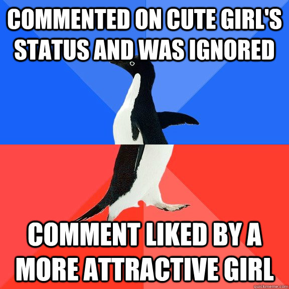 Commented on cute girl's status and was ignored Comment liked by a more attractive girl - Commented on cute girl's status and was ignored Comment liked by a more attractive girl  Socially Awkward Awesome Penguin