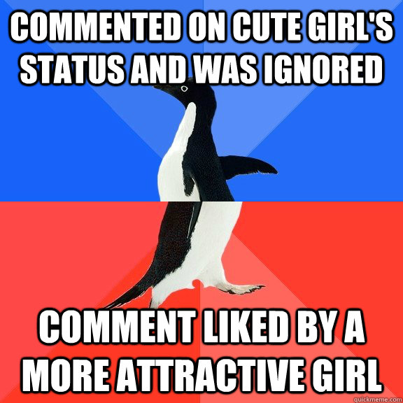 Commented on cute girl's status and was ignored Comment liked by a more attractive girl  Socially Awkward Awesome Penguin