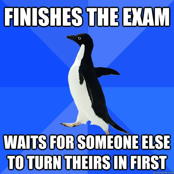 Finishes the exam Waits for someone else to turn theirs in first  Socially Awkward Penguin