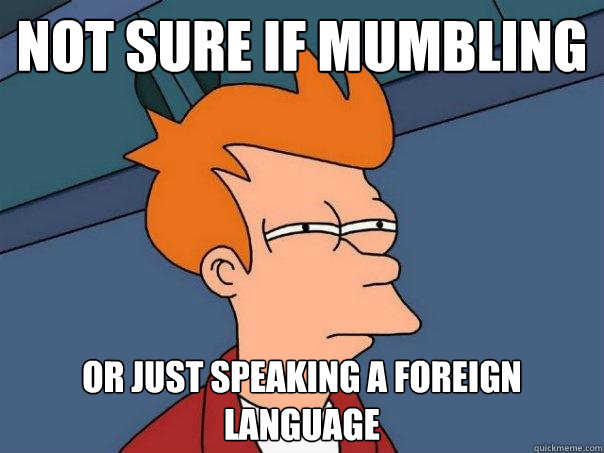 not sure if mumbling Or just speaking a foreign language  Futurama Fry