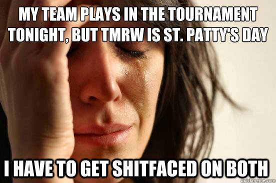MY team plays in the tournament tonight, but tmrw is st. patty's day i have to get shitfaced on both  First World Problems