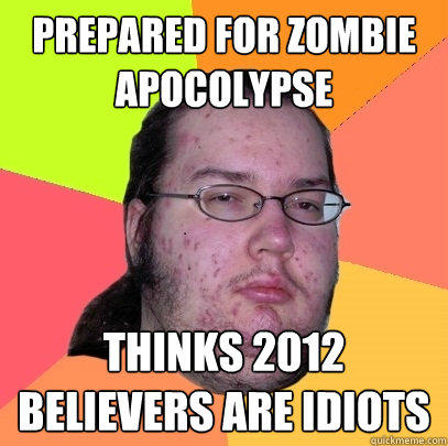 Prepared for Zombie Apocolypse Thinks 2012 believers are idiots  Butthurt Dweller