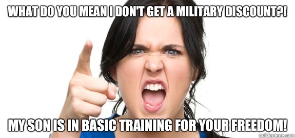 What do you mean I don't get a military discount?! My son is in basic training for your freedom!  Angry Customer