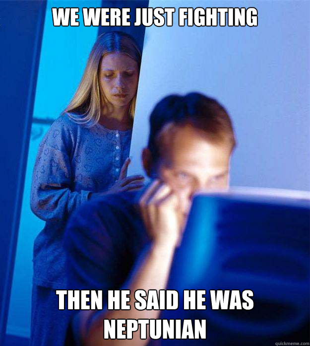 We were just fighting then he said he was neptunian  Redditors Wife