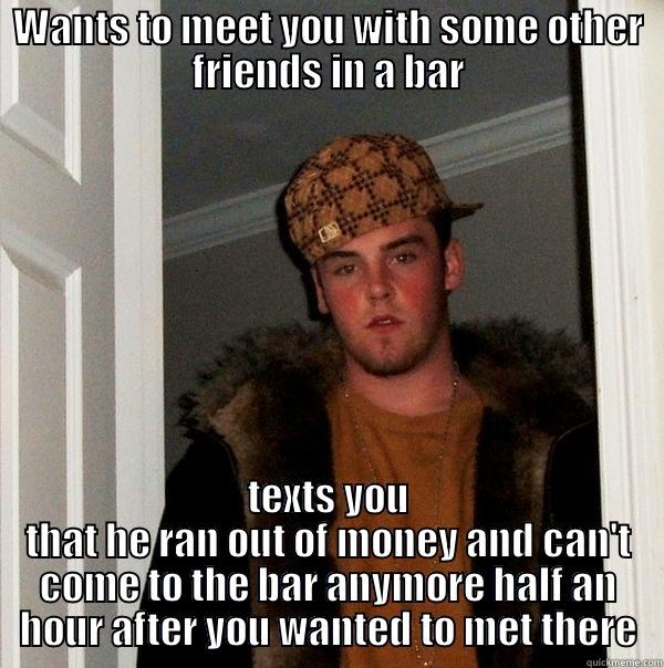 WANTS TO MEET YOU WITH SOME OTHER FRIENDS IN A BAR TEXTS YOU THAT HE RAN OUT OF MONEY AND CAN'T COME TO THE BAR ANYMORE HALF AN HOUR AFTER YOU WANTED TO MET THERE Scumbag Steve