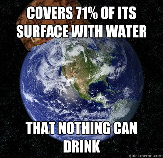 covers 71% of its surface with water that nothing can drink - covers 71% of its surface with water that nothing can drink  Scumbag Earth