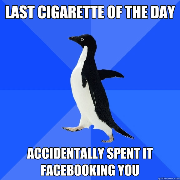 last cigarette of the day accidentally spent it facebooking you  Socially Awkward Penguin