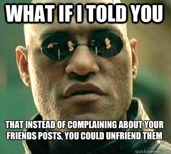 what if i told you that instead of complaining about your friends posts, you could unfriend them  - what if i told you that instead of complaining about your friends posts, you could unfriend them   Matrix Morpheus