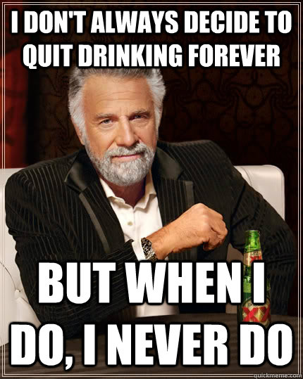 i don't always decide to quit drinking forever  but when i do, i never do - i don't always decide to quit drinking forever  but when i do, i never do  The Most Interesting Man In The World