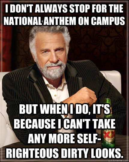 I don't always stop for the national anthem on campus But when I do, it's because I can't take any more self-righteous dirty looks.  The Most Interesting Man In The World