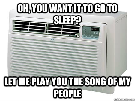 Oh, you want it to go to sleep? Let me play you the song of my people  Scumbag Air Conditioner