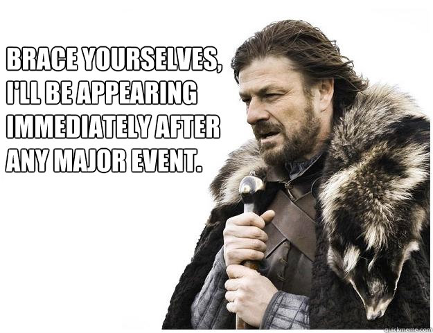 Brace yourselves, 
I'll be appearing immediately after 
any major event.  Imminent Ned