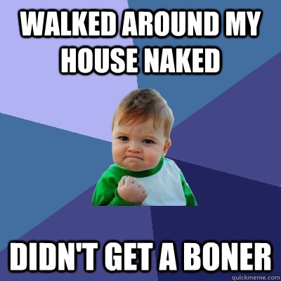 walked around my house naked didn't get a boner  Success Kid