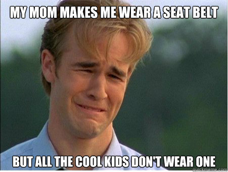 My mom makes me wear a seat belt but all the cool kids don't wear one  1990s Problems