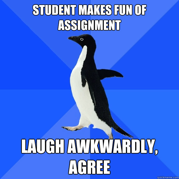 Student makes fun of assignment laugh awkwardly, agree  Socially Awkward Penguin