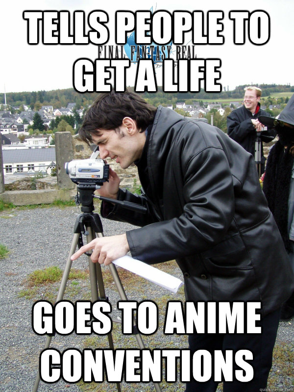 TELLS PEOPLE TO GET A LIFE GOES TO ANIME CONVENTIONS  