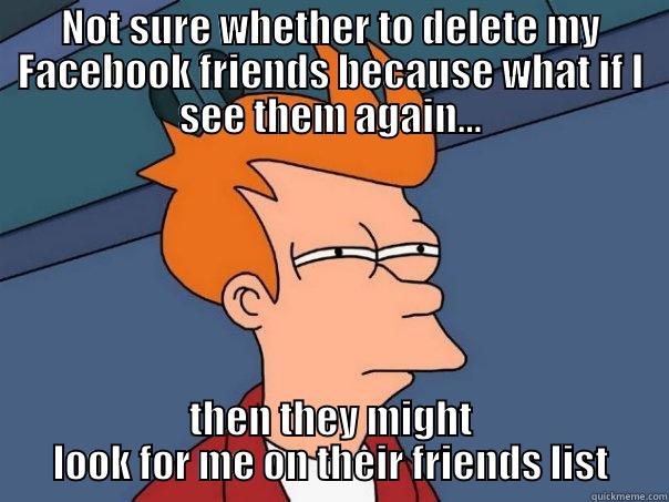 NOT SURE WHETHER TO DELETE MY FACEBOOK FRIENDS BECAUSE WHAT IF I SEE THEM AGAIN... THEN THEY MIGHT LOOK FOR ME ON THEIR FRIENDS LIST Futurama Fry