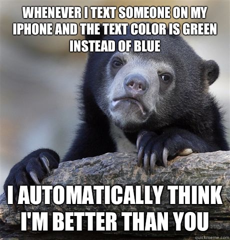 Whenever I text someone on my iPhone and the text color is green instead of blue I automatically think I'm better than you  Confession Bear