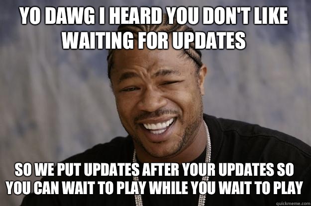 Yo dawg I heard you don't like waiting for updates So we put updates after your updates so you can wait to play while you wait to play  Xzibit meme
