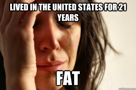 Lived in the United States for 21 years fat  First World Problems