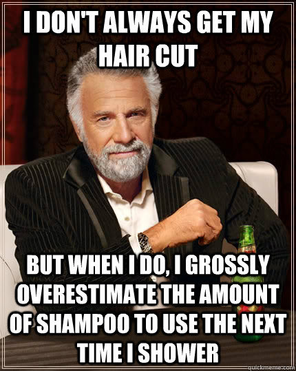 I don't always get my hair cut But when i do, i grossly overestimate the amount of shampoo to use the next time I shower  The Most Interesting Man In The World