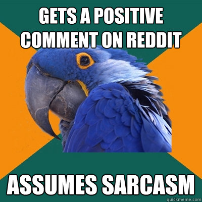 gets a positive comment on reddit assumes sarcasm  Paranoid Parrot