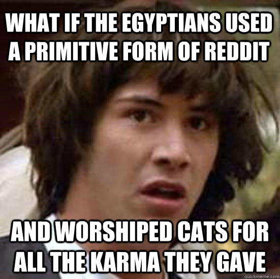 what if the Egyptians used a primitive form of reddit and worshiped cats for all the karma they gave  conspiracy keanu