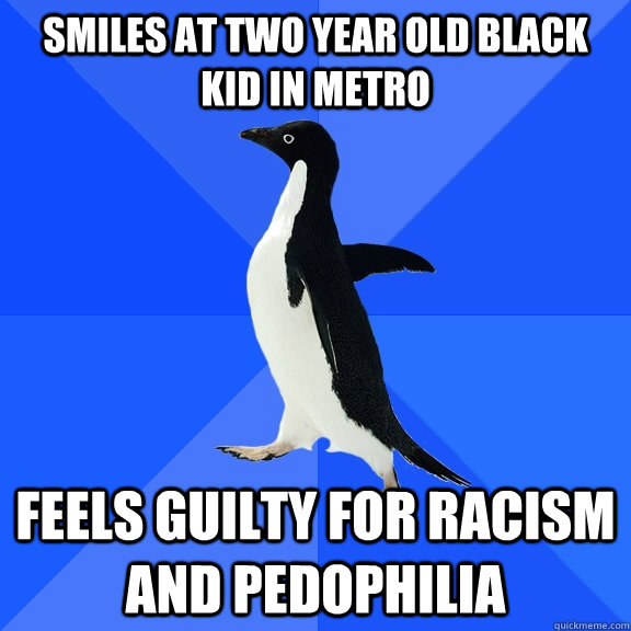 smiles at two year old black kid in metro feels guilty for racism and pedophilia  Socially Awkward Penguin